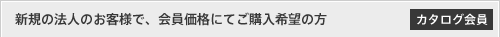 [カタログ会員]新規の法人のお客様で、会員価格にてご購入希望の方