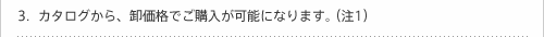 カタログから、卸価格でご購入が可能になります。（注1）