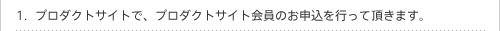 プロダクトサイトで、プロダクトサイト会員のお申込を行って頂きます。