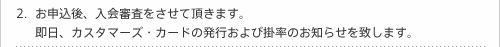 お申込後、入会審査をさせて頂きます。即日、カスタマーズ・カードの発行および掛率のお知らせを致します。