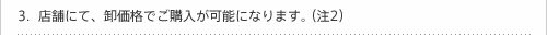 店舗にて、卸価格でご購入が可能になります。（注2）