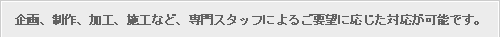 企画、加工、施工、再販など、専門スタッフによるご要望に応じた対応が可能です。