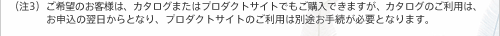 （注3）ご希望のお客様は、カタログまたはプロダクトサイトでもご購入できますが、カタログのご利用は、　　　　　お申込の翌日からとなり、プロダクトサイトのご利用は別途お手続が必要となります。